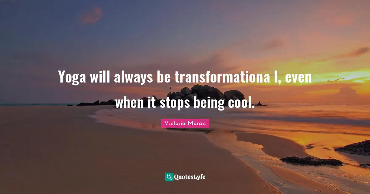 Yoga will always be transformationa l, even when it stops being cool.