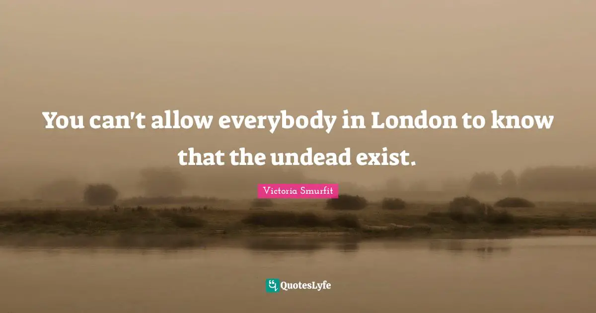 You can't allow everybody in London to know that the undead exist.
