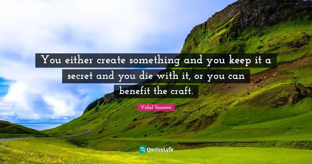 You either create something and you keep it a secret and you die with it, or you can benefit the craft.