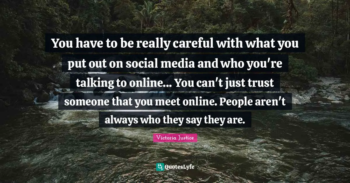You have to be really careful with what you put out on social media and who you're talking to online... You can't just trust someone that you meet online. People aren't always who they say they are.