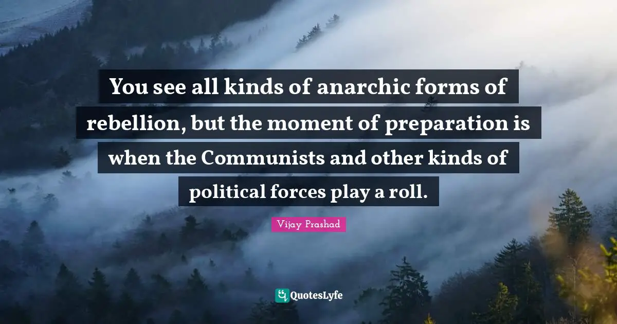You see all kinds of anarchic forms of rebellion, but the moment of preparation is when the Communists and other kinds of political forces play a roll.