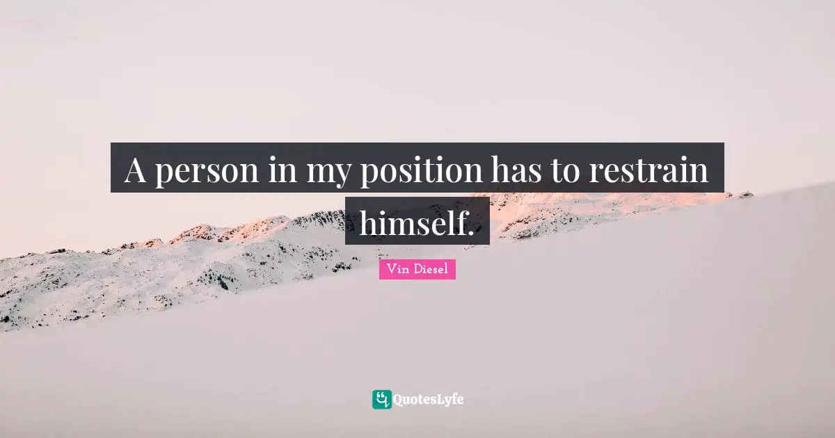 A person in my position has to restrain himself.