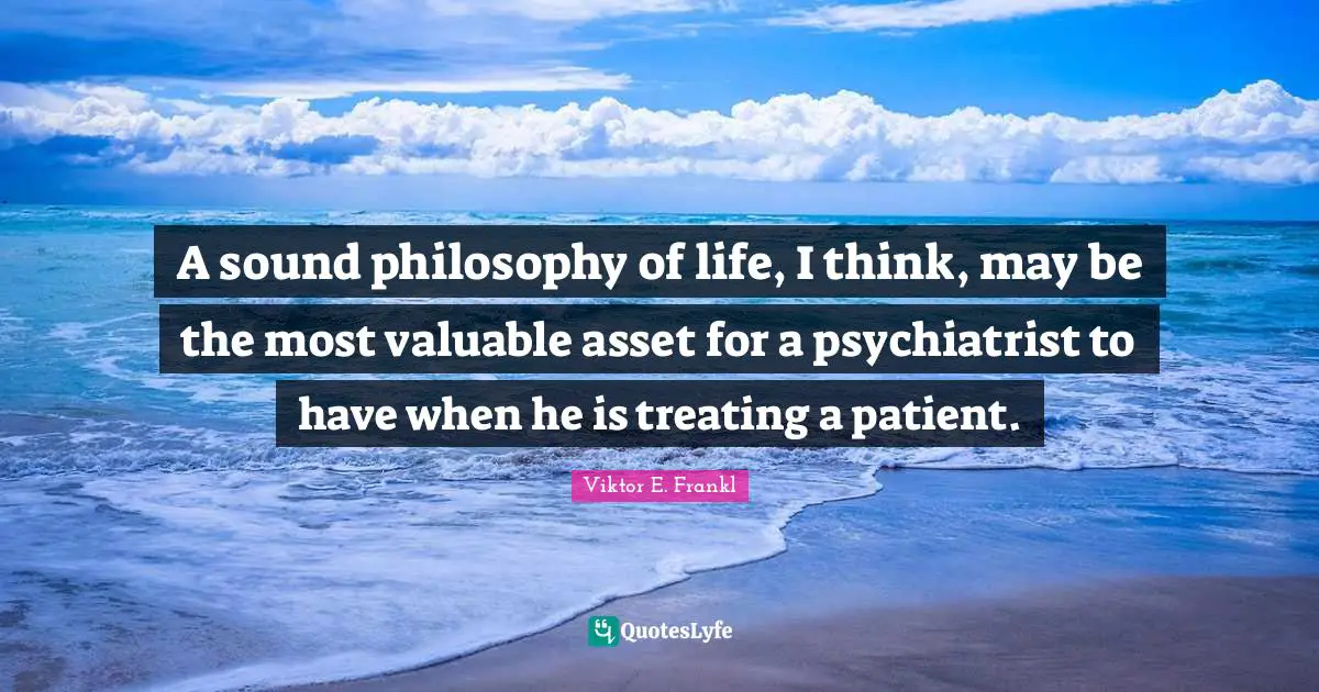 A sound philosophy of life, I think, may be the most valuable asset for a psychiatrist to have when he is treating a patient.