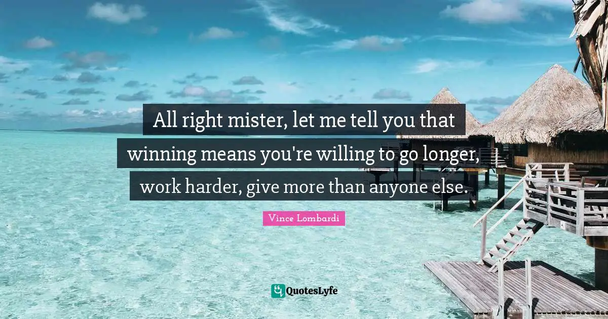 All right mister, let me tell you that winning means you're willing to go longer, work harder, give more than anyone else.