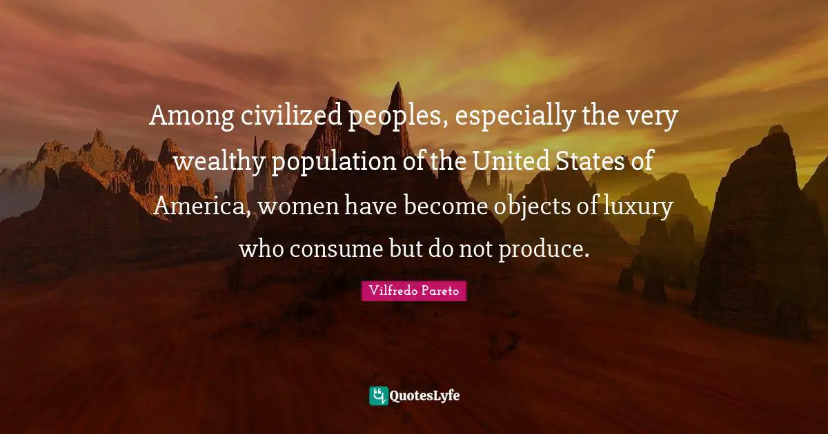 Among civilized peoples, especially the very wealthy population of the United States of America, women have become objects of luxury who consume but do not produce.