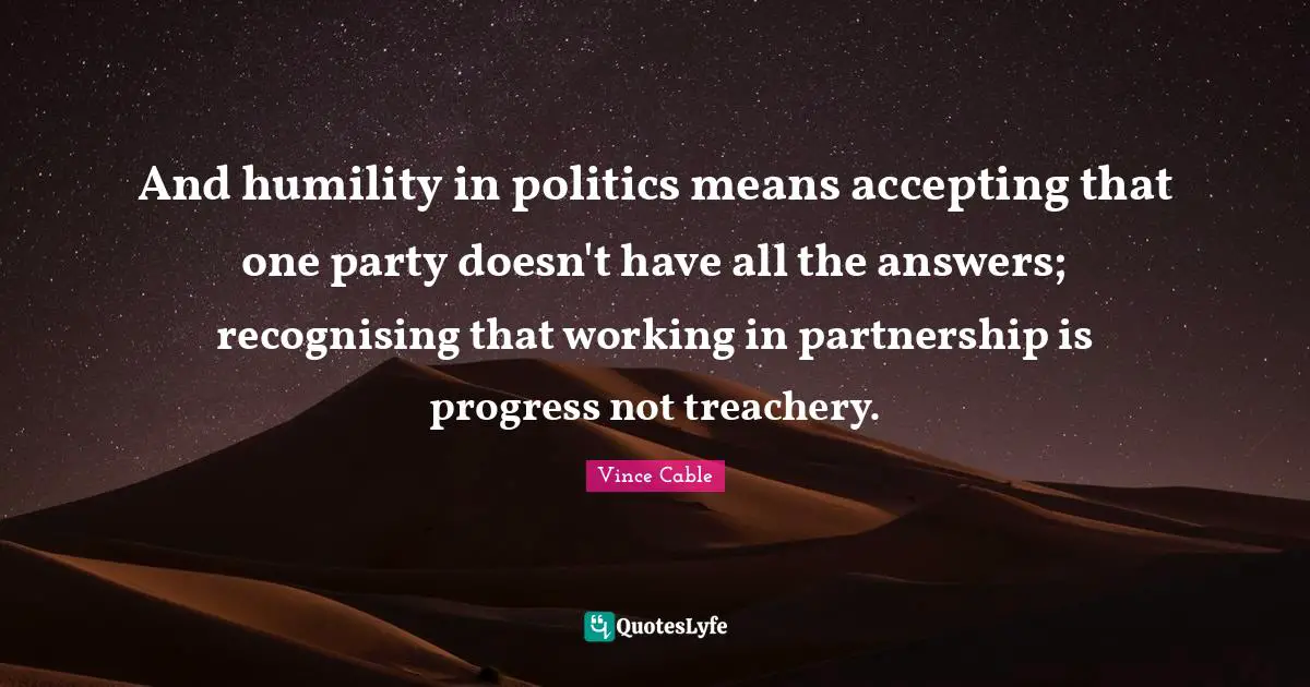 Partnership Quotes: "And humility in politics means accepting that one party doesn't have all the answers; recognising that working in partnership is progress not treachery."