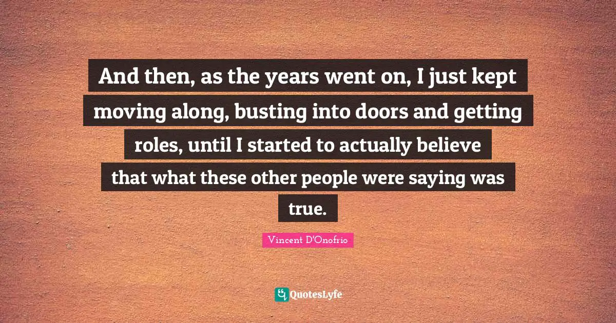 And then, as the years went on, I just kept moving along, busting into doors and getting roles, until I started to actually believe that what these other people were saying was true.