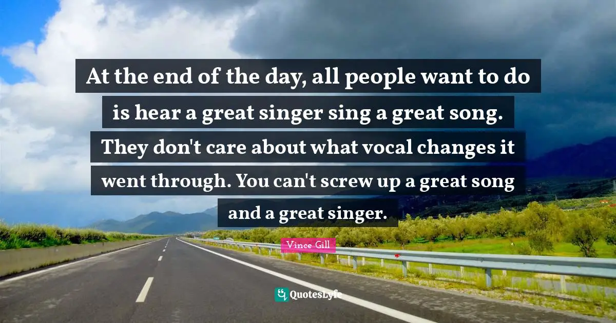 At the end of the day, all people want to do is hear a great singer sing a great song. They don't care about what vocal changes it went through. You can't screw up a great song and a great singer.
