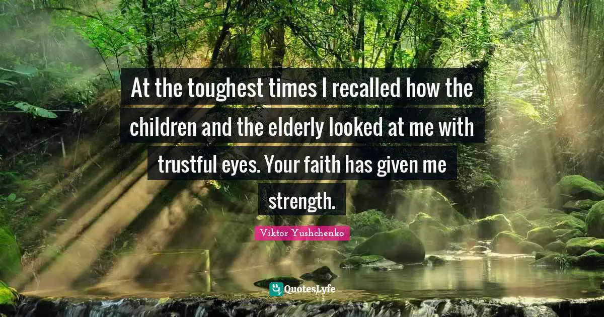 At the toughest times I recalled how the children and the elderly looked at me with trustful eyes. Your faith has given me strength.