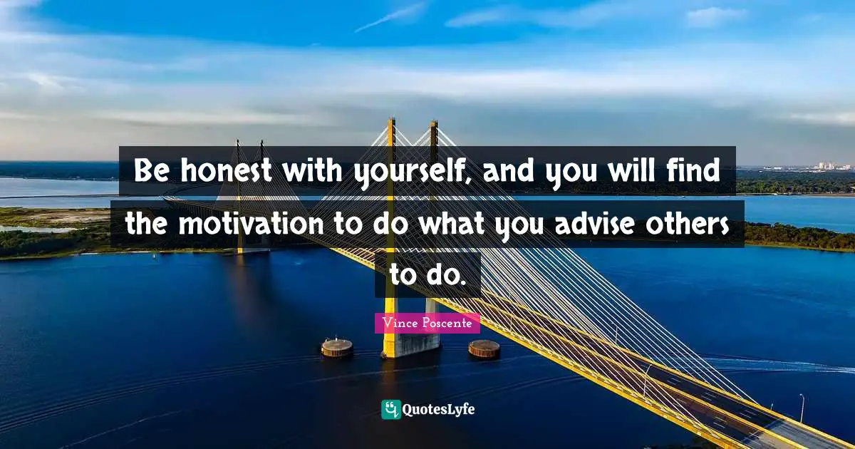 Be honest with yourself, and you will find the motivation to do what you advise others to do.