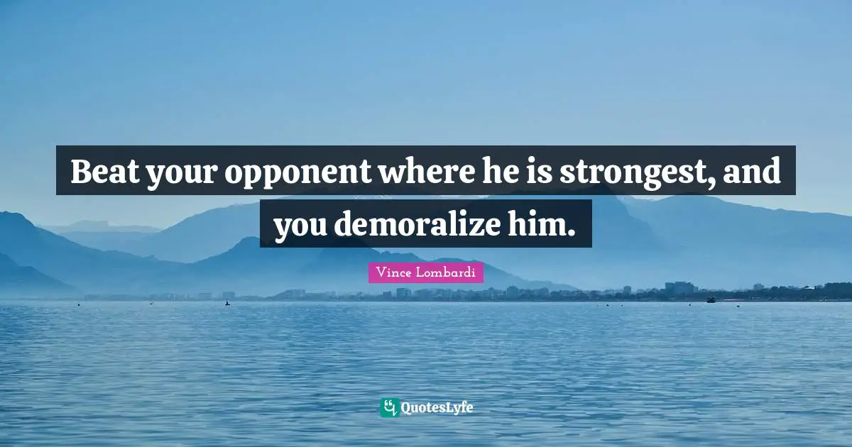 Beat your opponent where he is strongest, and you demoralize him.