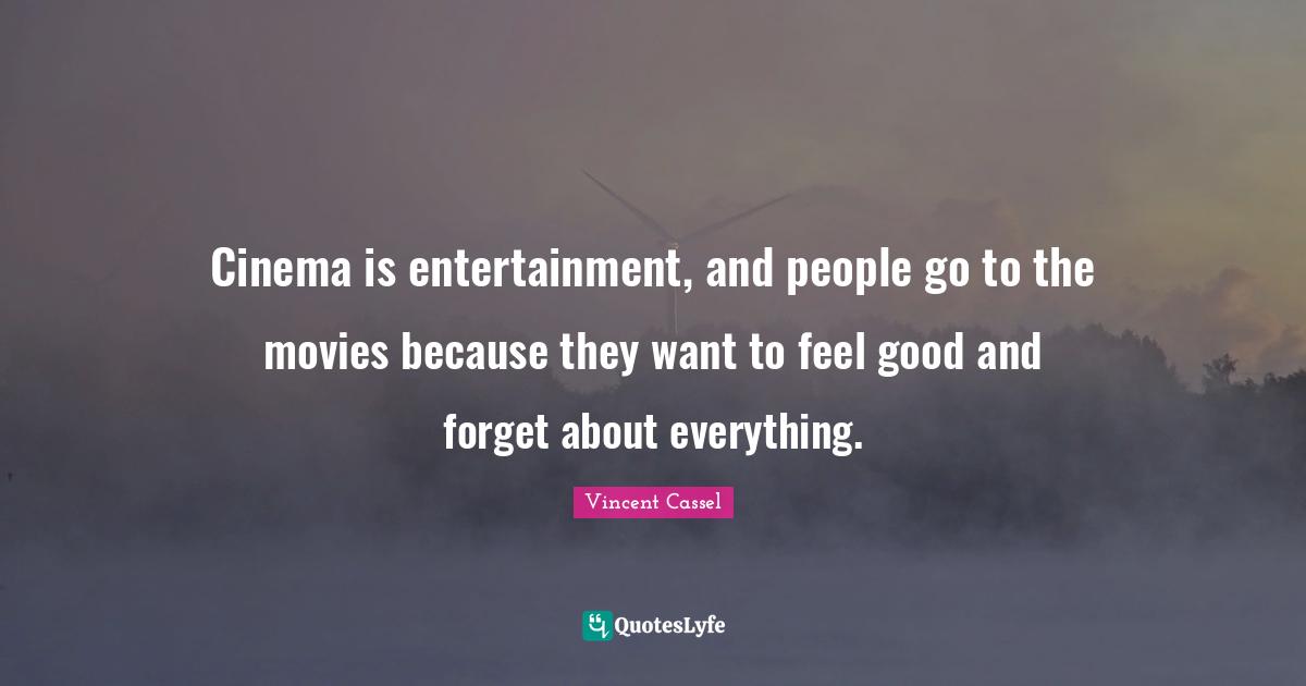 Cinema is entertainment, and people go to the movies because they want to feel good and forget about everything.