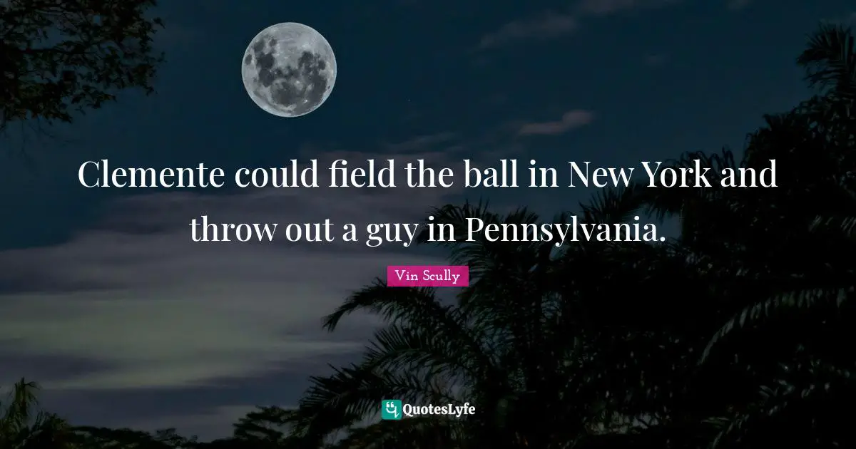 Clemente could field the ball in New York and throw out a guy in Pennsylvania.