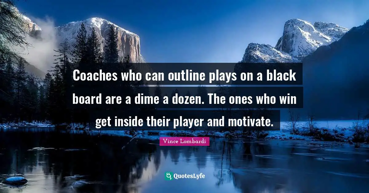Vince Lombardi Quotes: "Coaches who can outline plays on a black board are a dime a dozen. The ones who win get inside their player and motivate."