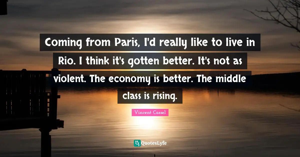 Coming from Paris, I'd really like to live in Rio. I think it's gotten better. It's not as violent. The economy is better. The middle class is rising.
