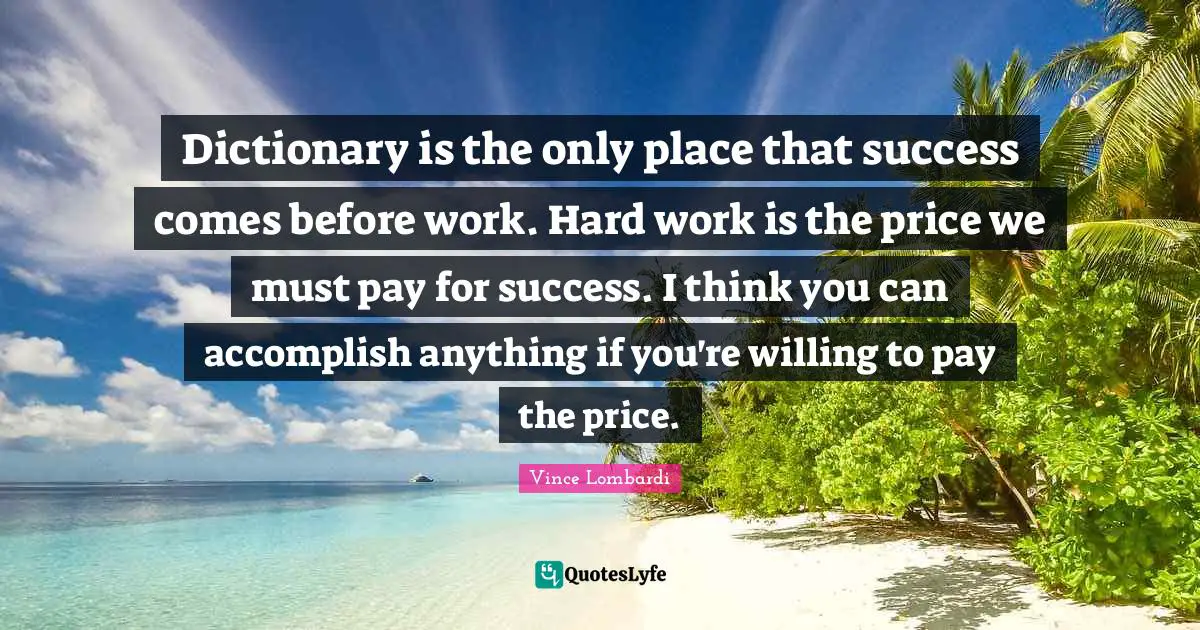 Pay The Price Quotes: "Dictionary is the only place that success comes before work. Hard work is the price we must pay for success. I think you can accomplish anything if you're willing to pay the price."