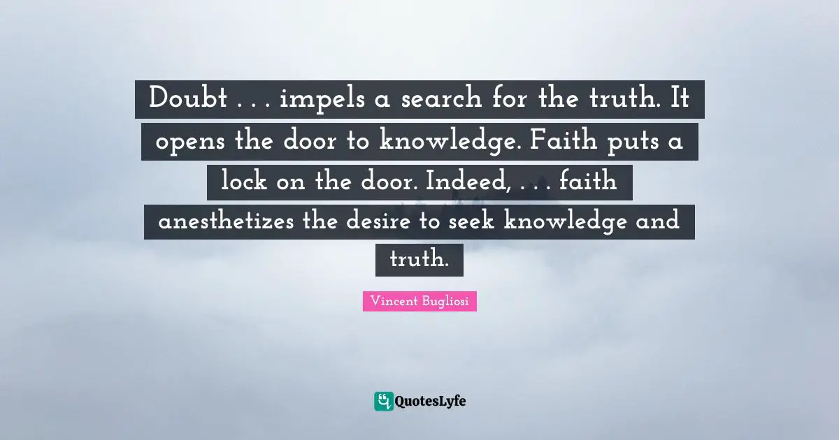 Doubt . . . impels a search for the truth. It opens the door to knowledge. Faith puts a lock on the door. Indeed, . . . faith anesthetizes the desire to seek knowledge and truth.