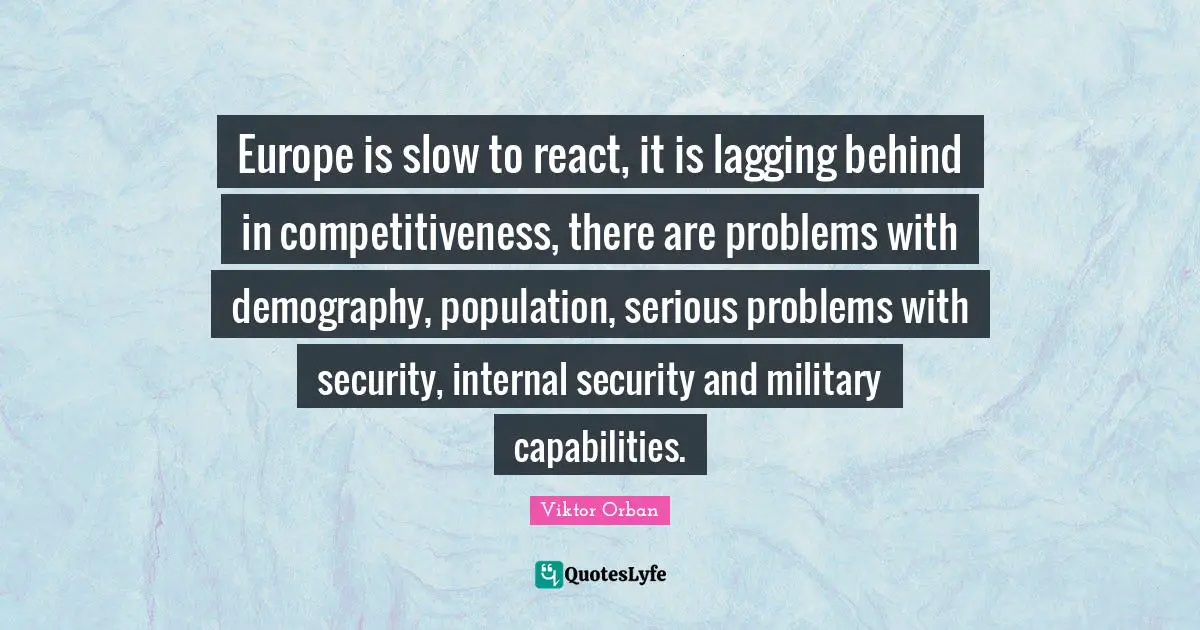 Europe is slow to react, it is lagging behind in competitiveness, there are problems with demography, population, serious problems with security, internal security and military capabilities.