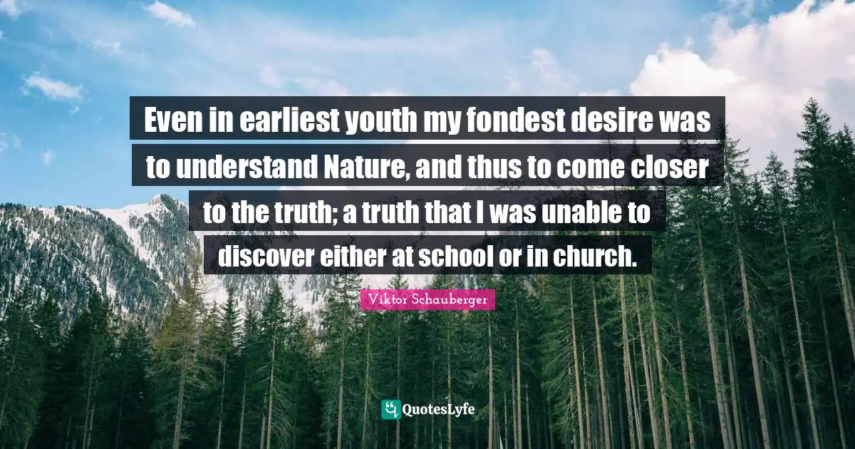 Even in earliest youth my fondest desire was to understand Nature, and thus to come closer to the truth; a truth that I was unable to discover either at school or in church.