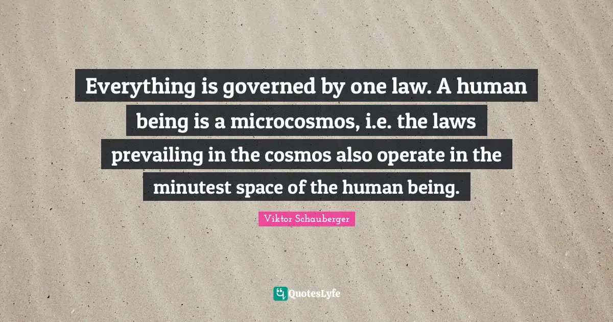 Everything is governed by one law. A human being is a microcosmos, i.e. the laws prevailing in the cosmos also operate in the minutest space of the human being.