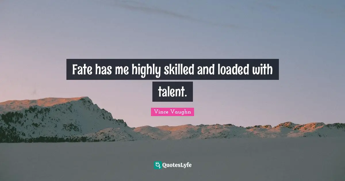 Fate has me highly skilled and loaded with talent.