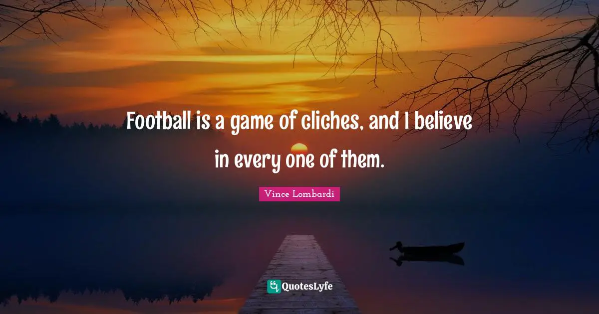 Football is a game of cliches, and I believe in every one of them.