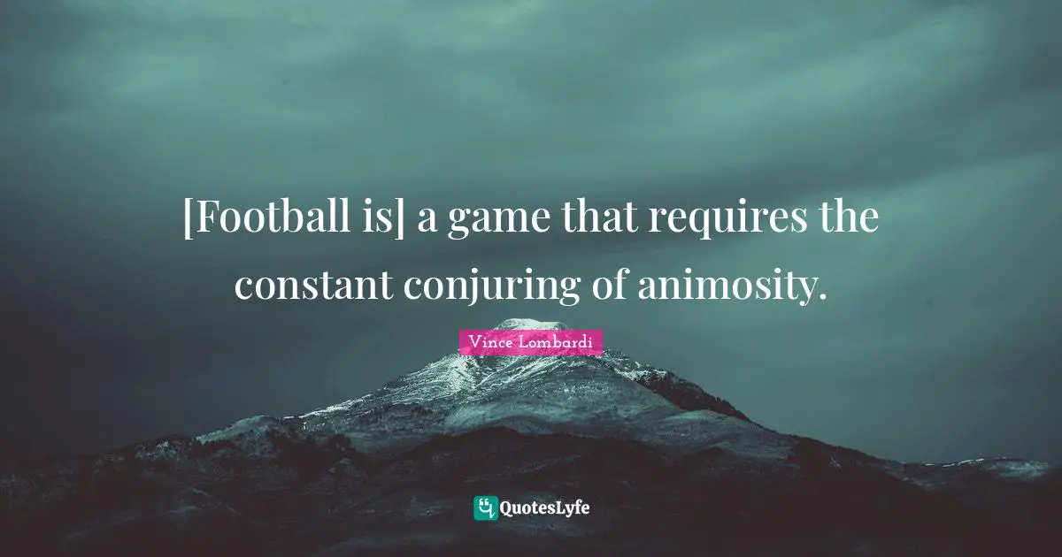 Vince Lombardi Quotes: "[Football is] a game that requires the constant conjuring of animosity."