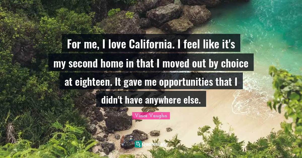 For me, I love California. I feel like it's my second home in that I moved out by choice at eighteen. It gave me opportunities that I didn't have anywhere else.