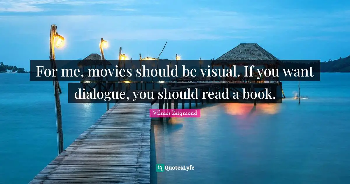 For me, movies should be visual. If you want dialogue, you should read a book.