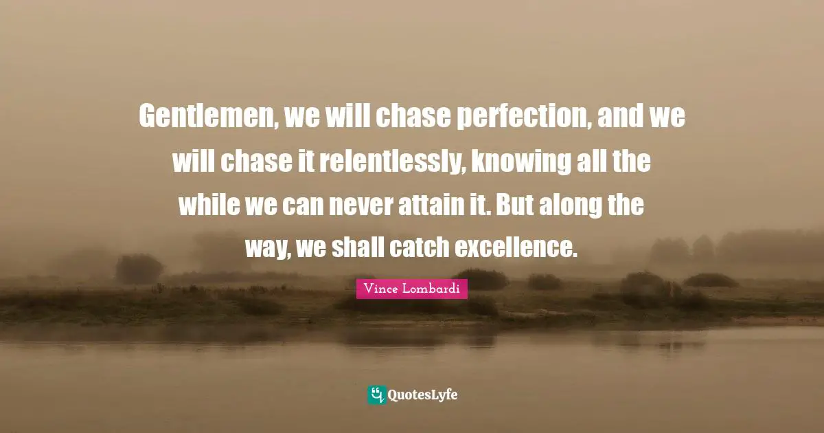 Gentlemen, we will chase perfection, and we will chase it relentlessly, knowing all the while we can never attain it. But along the way, we shall catch excellence.