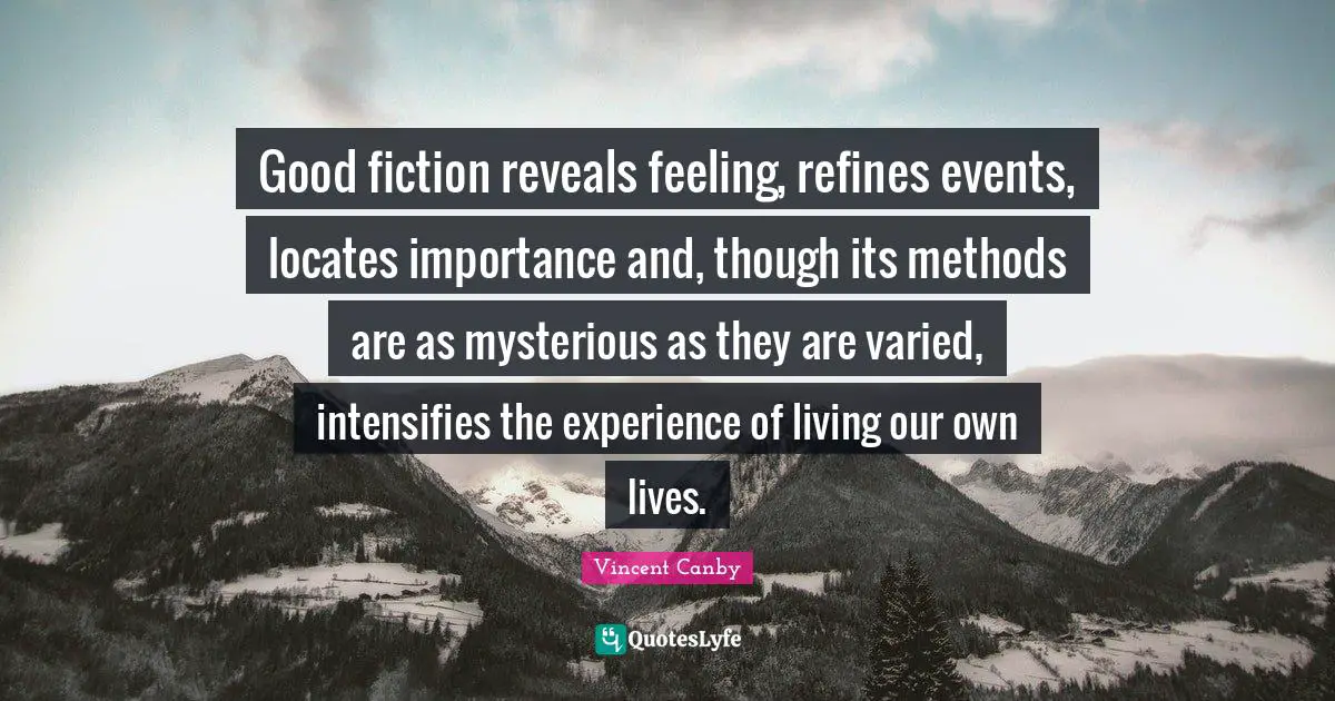 Good fiction reveals feeling, refines events, locates importance and, though its methods are as mysterious as they are varied, intensifies the experience of living our own lives.