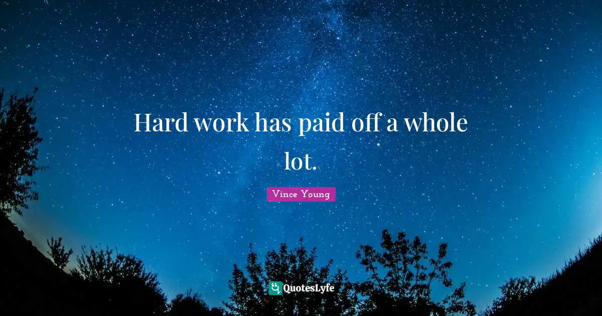 Hard work has paid off a whole lot.