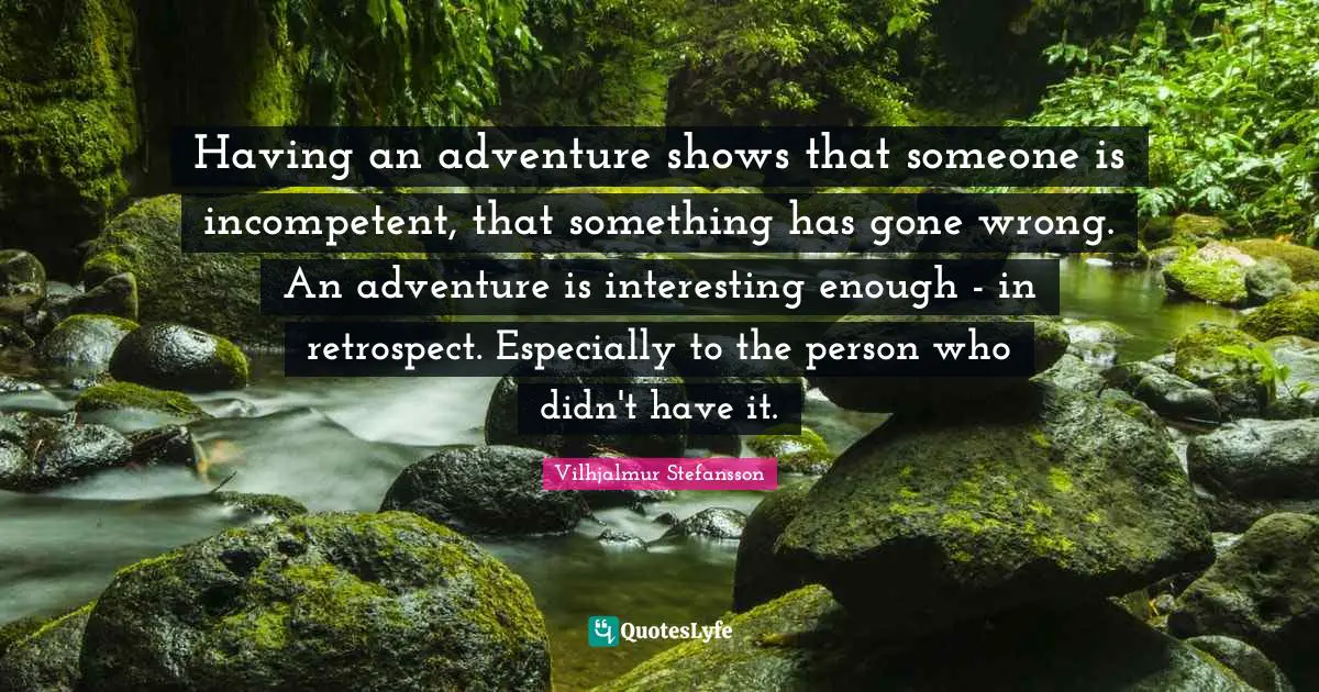 Incompetent Quotes: "Having an adventure shows that someone is incompetent, that something has gone wrong. An adventure is interesting enough - in retrospect. Especially to the person who didn't have it."