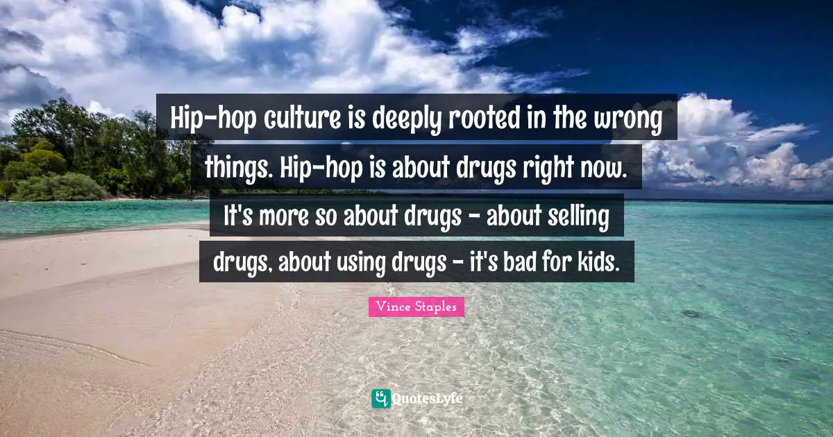 Hip-hop culture is deeply rooted in the wrong things. Hip-hop is about drugs right now. It's more so about drugs - about selling drugs, about using drugs - it's bad for kids.