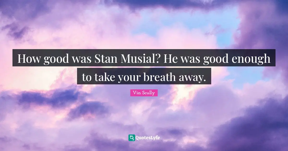 How good was Stan Musial? He was good enough to take your breath away.