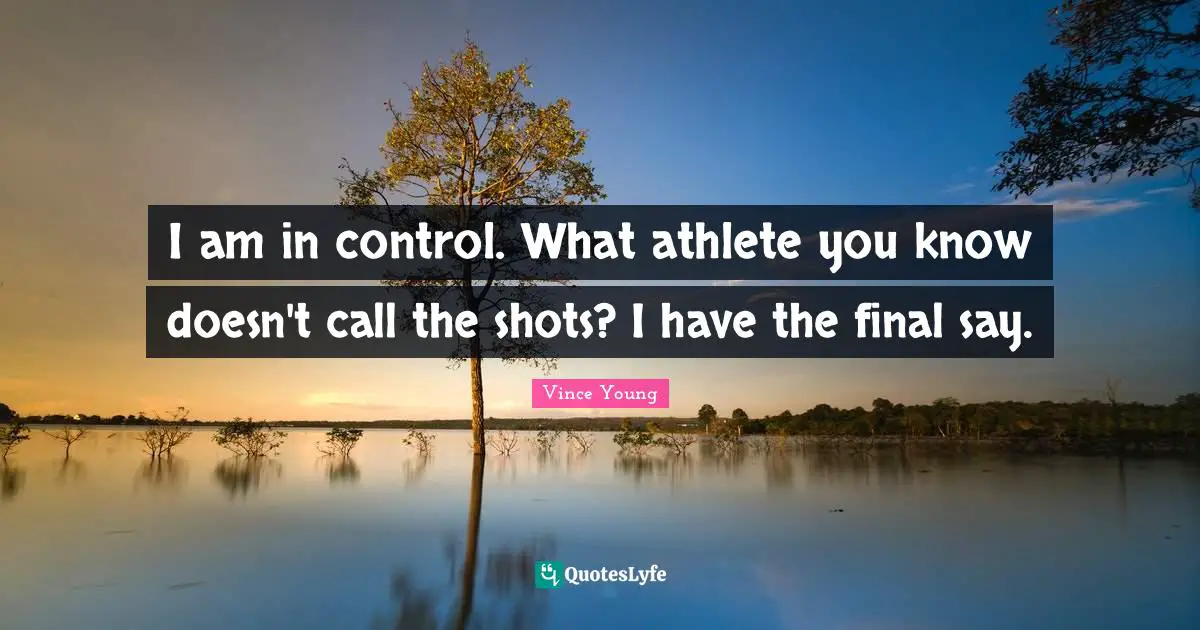 I am in control. What athlete you know doesn't call the shots? I have the final say.