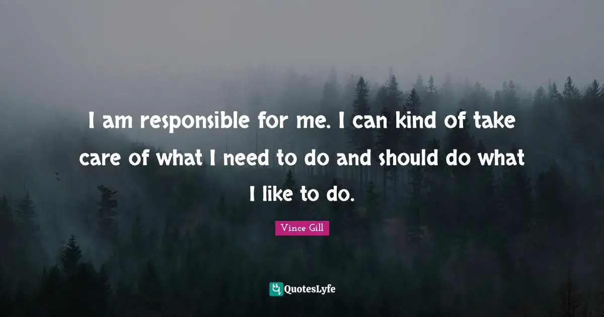 I am responsible for me. I can kind of take care of what I need to do and should do what I like to do.