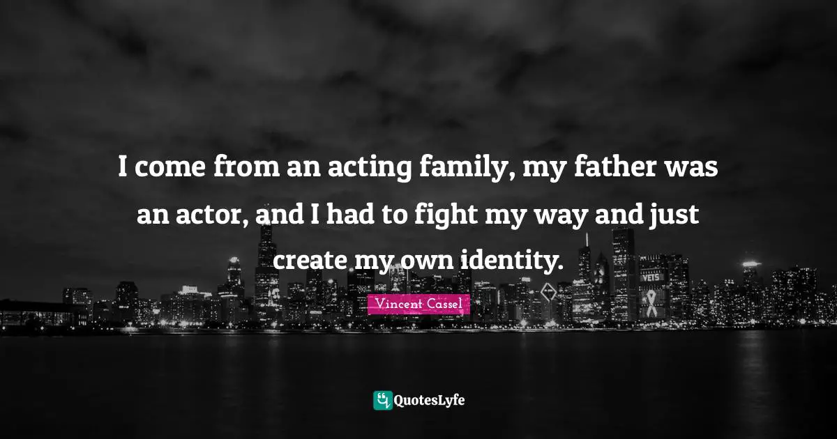I come from an acting family, my father was an actor, and I had to fight my way and just create my own identity.