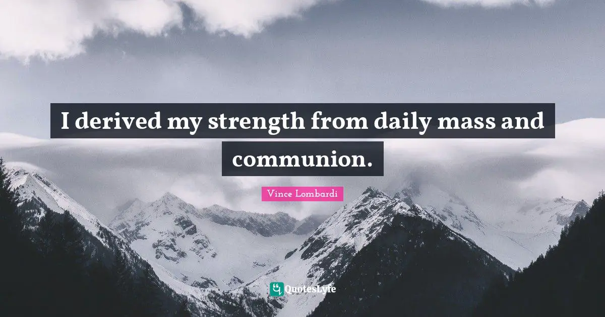 I derived my strength from daily mass and communion.