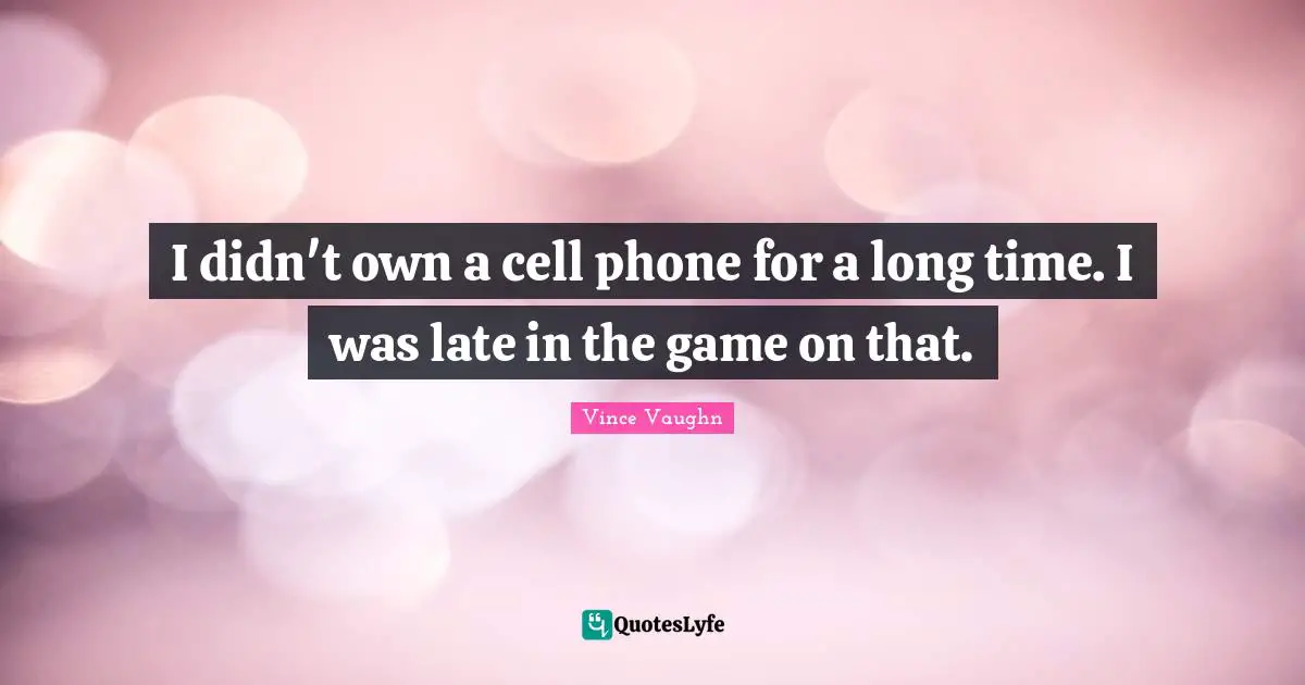 I didn't own a cell phone for a long time. I was late in the game on that.