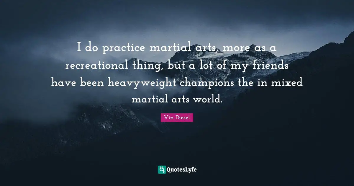 I do practice martial arts, more as a recreational thing, but a lot of my friends have been heavyweight champions the in mixed martial arts world.