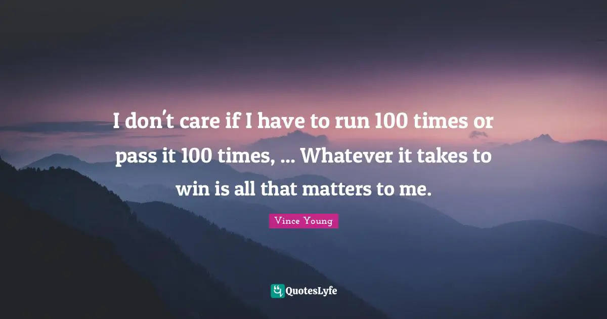 I don't care if I have to run 100 times or pass it 100 times, ... Whatever it takes to win is all that matters to me.