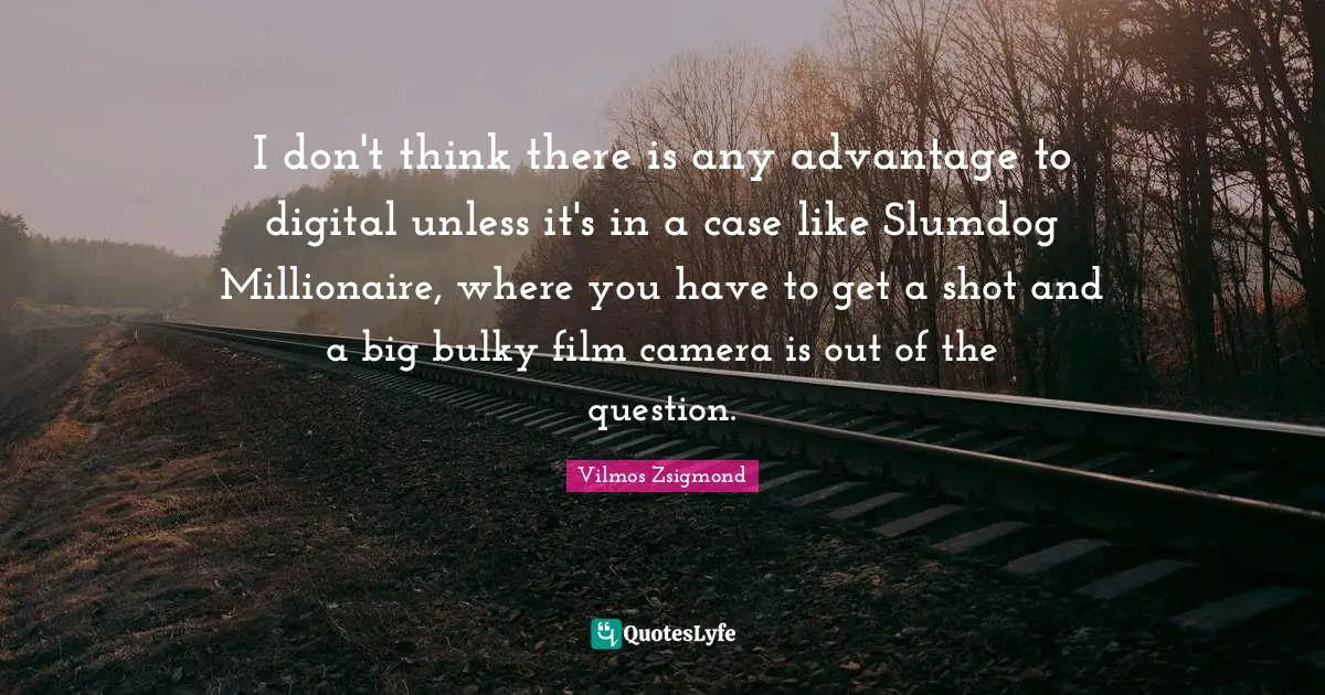 I don't think there is any advantage to digital unless it's in a case like Slumdog Millionaire, where you have to get a shot and a big bulky film camera is out of the question.