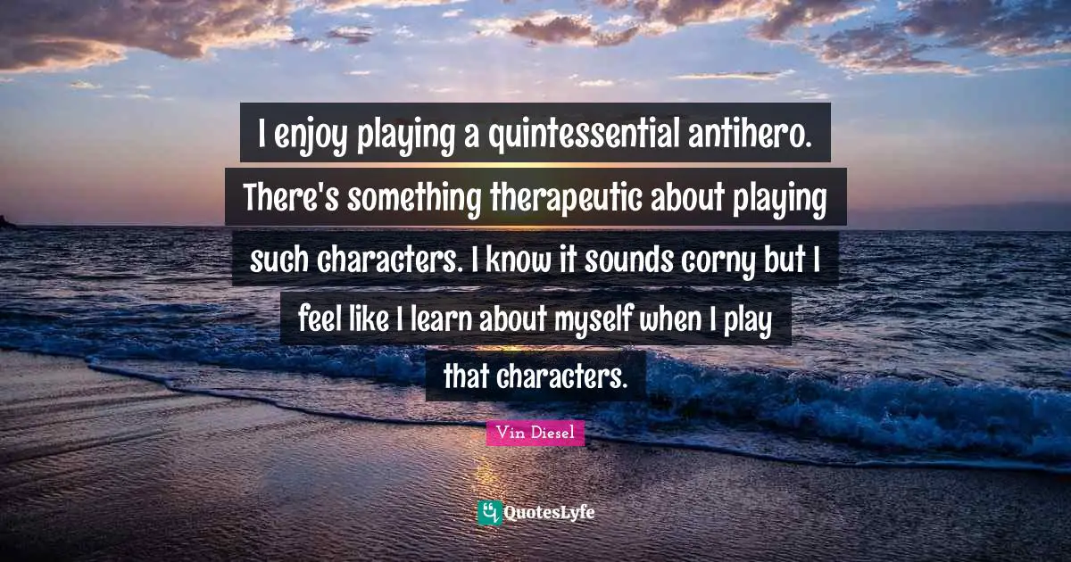 I enjoy playing a quintessential antihero. There's something therapeutic about playing such characters. I know it sounds corny but I feel like I learn about myself when I play that characters.