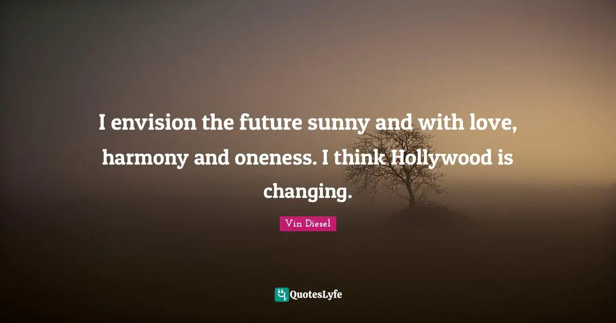 I envision the future sunny and with love, harmony and oneness. I think Hollywood is changing.