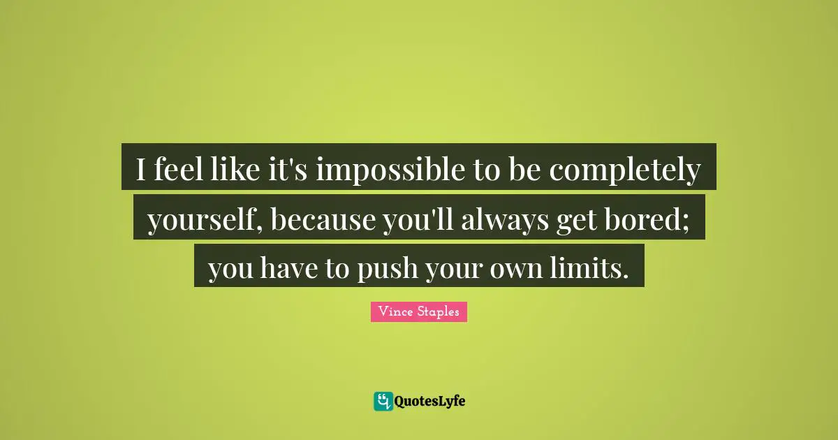 I feel like it's impossible to be completely yourself, because you'll always get bored; you have to push your own limits.