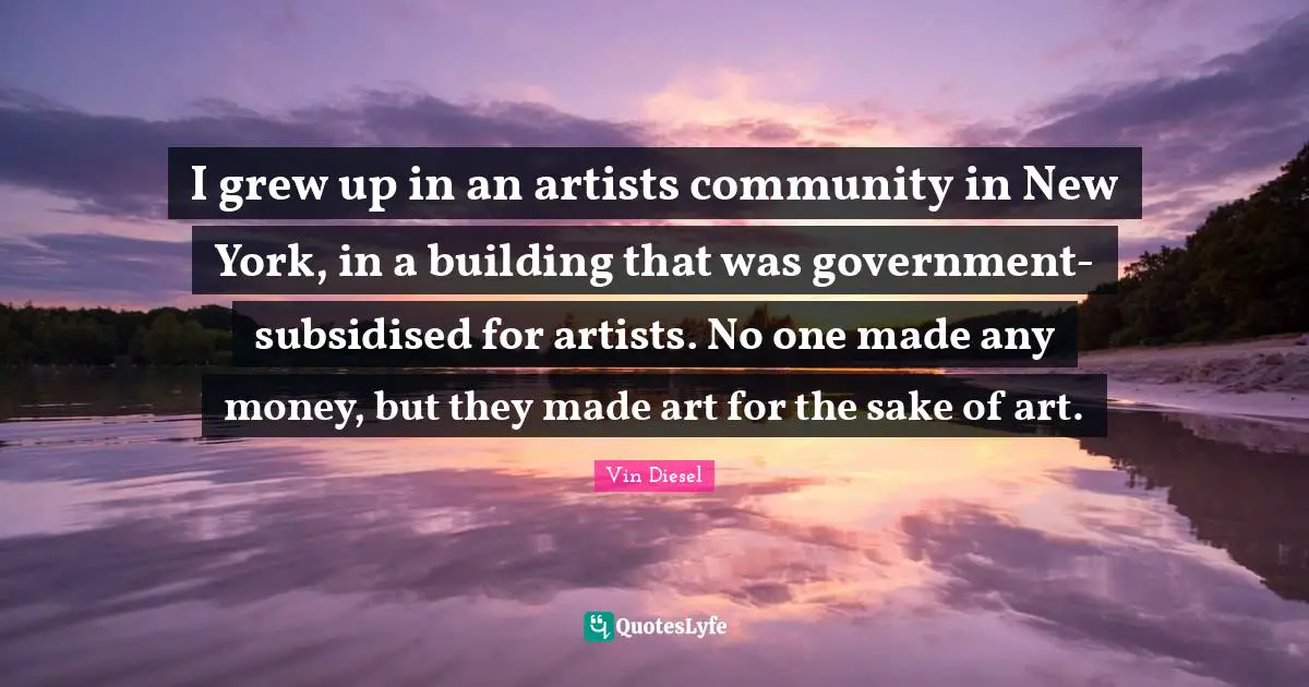 I grew up in an artists community in New York, in a building that was government-subsidised for artists. No one made any money, but they made art for the sake of art.