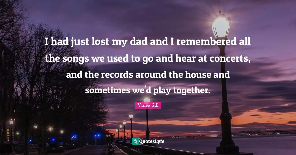 I had just lost my dad and I remembered all the songs we used to go and hear at concerts, and the records around the house and sometimes we'd play together.