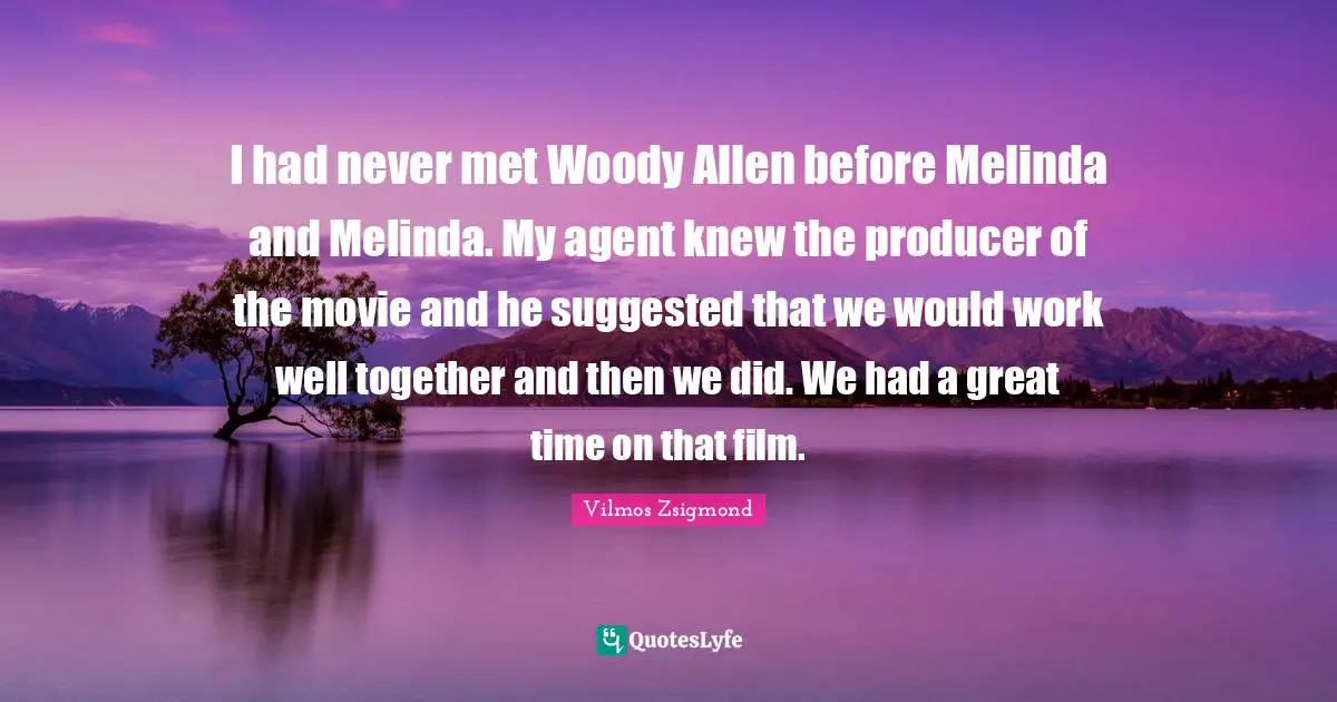 I had never met Woody Allen before Melinda and Melinda. My agent knew the producer of the movie and he suggested that we would work well together and then we did. We had a great time on that film.