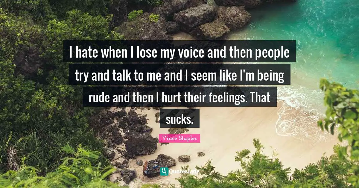 Rude Quotes: "I hate when I lose my voice and then people try and talk to me and I seem like I'm being rude and then I hurt their feelings. That sucks."